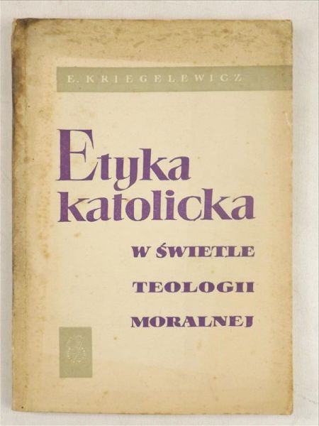 Kriegelewicz Eugeniusz - Etyka katolicka w świetle teologii moralnej