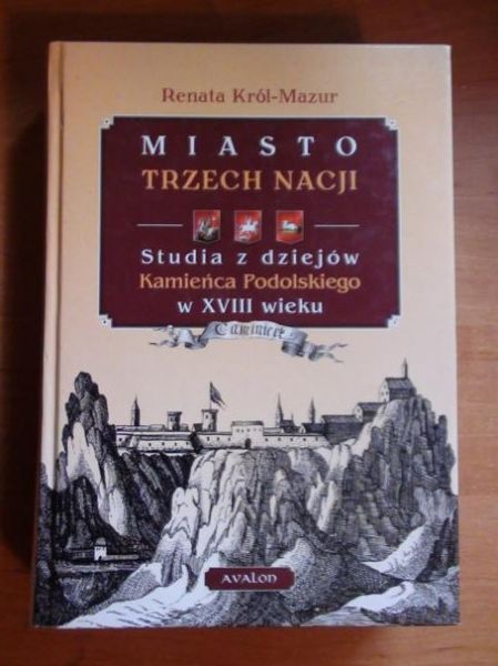 Król-Mazur Renata  -  Miasto trzech nacji. Studia z dziejów Kamieńca Podolskiego w XVIII wieku