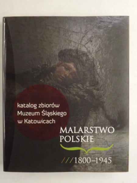 Katalog Zbiorów Muzeum Śląskiego w Katowicach. Malarstwo Polskie 1800 - 1945