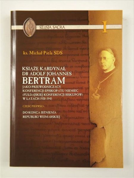 Piela Michał - Książę Kardynał dr Adolf Johannes Bertam jako przewodniczący Konferencji Episkopatu Niemiec (Fuldajskiej Konferencji Biskupów) w latach 1920-1945, cz. I