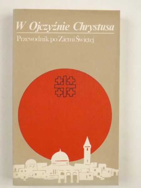 W Ojczyźnie Chrystusa. Przewodnik po Ziemi Świętej