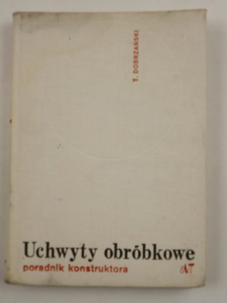 Dobrzański Tadeusz - Uchwyty obróbkowe. Poradnik konstruktora