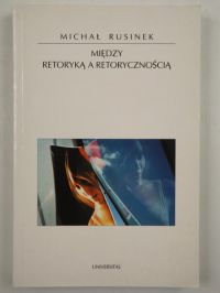 Rusinek Michał - Między retoryką a retorycznością