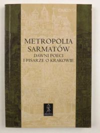 Buszewicz Elwira - Metropolia sarmatów, dawni poeci i pisarze o Krakowie