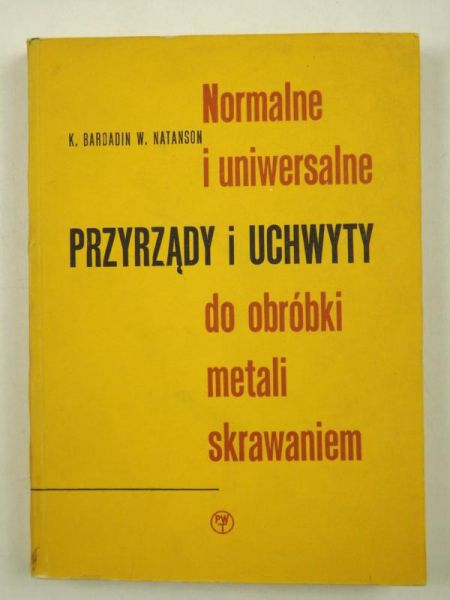 Bardadin Kazimierz - Normalne i uniwersalne przyrządy i uchwyty do obróbki metali skrawaniem