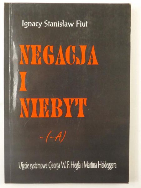 Fiut Ignacy Stanisław - Negacja i niebyt. Ujęcie systemowe Georga W. F. Hegla i Martina Heideggera