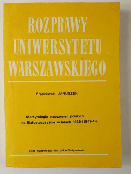 Januszek Franciszek - Rozprawy Uniwersytetu Warszawskiego. Martyrologia nauczycieli polskich na Białostocczyźnie w latach 1939 i 1941-1944