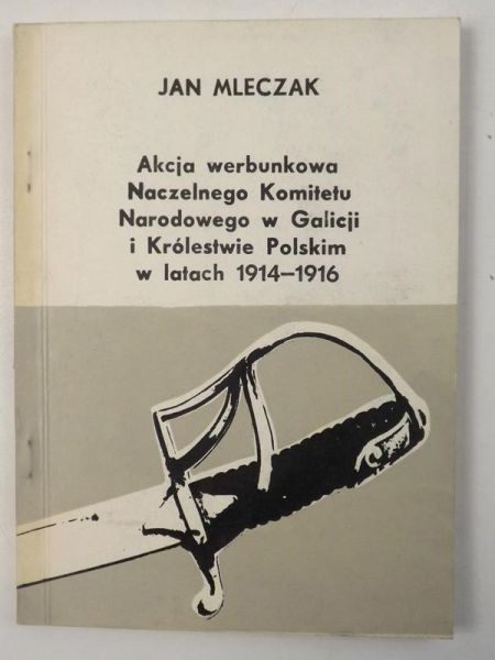 Mleczak Jan - Akcja werbunkowa Naczelnego Komitetu Narodowego w Galicji i Królestwie Polskim w latach 1914-1916