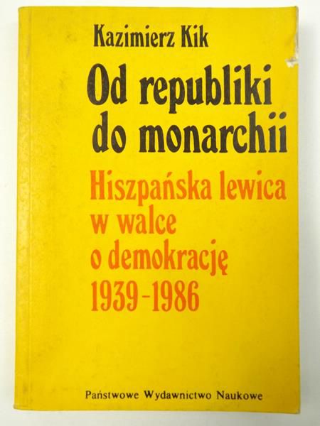 Kik Kazimierz - Od republiki do monarchii. Hiszpańska lewica w walce o demokrację 1939-1986
