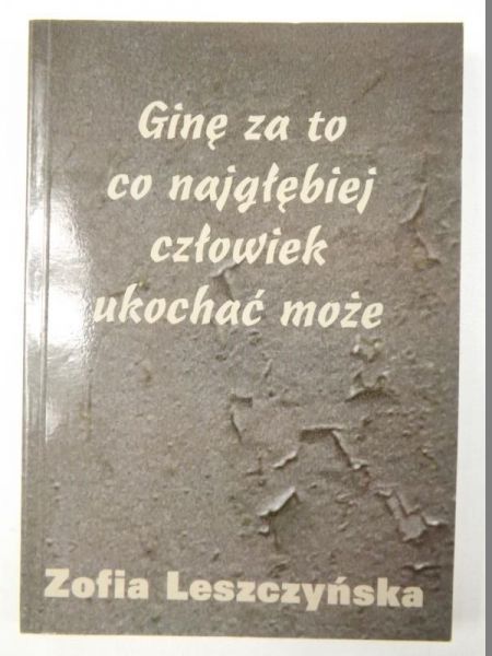 Leszczyńska Zofia - Ginę za to co najgłębiej człowiek ukochać może