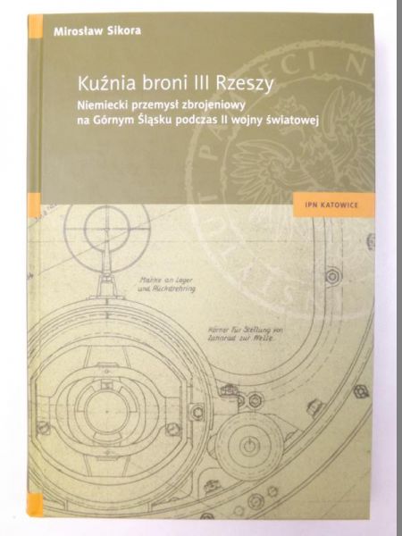 Sikora Mirosław -  Kuźnia broni III Rzeszy. Niemiecki przemysł zbrojeniowy na Górnym Śląsku podczas II wojny światowe
