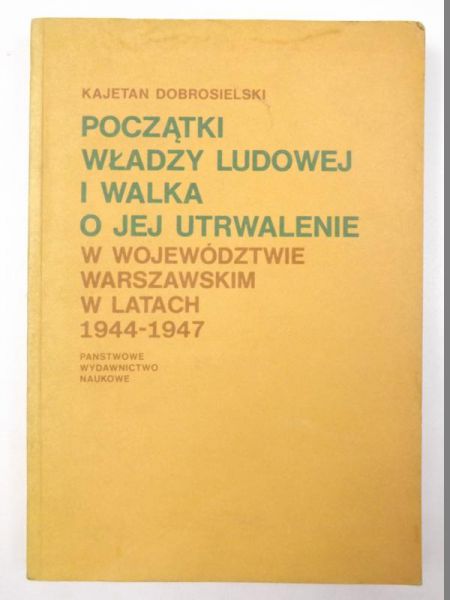 Dobrosielski Kajetan - Początki władzy ludowej i walka o jej utrwalenie w województwie warszawskim w latach 1944-1947
