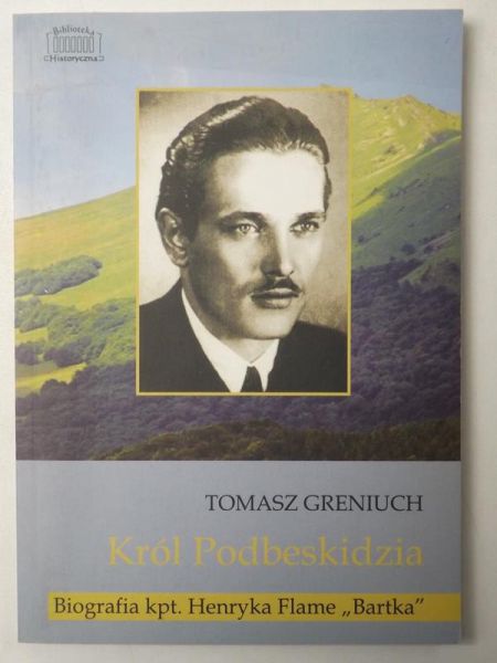 Greniuch Tomasz - Król Podbeskidzia. Biografia kpt. Henryka Flame "Bartka"