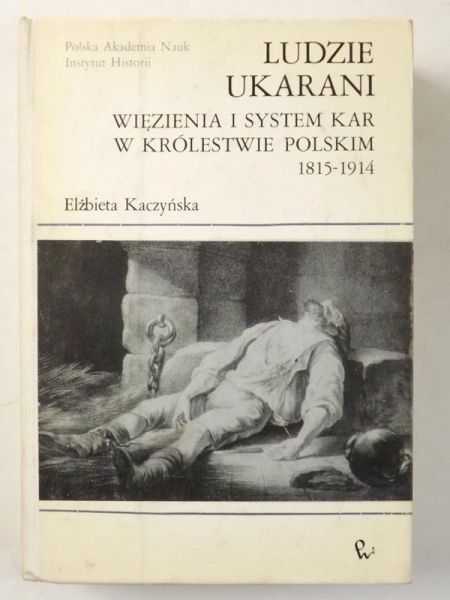 Ludzie ukarani. Więzienia i system kar w Królestwie Polskim 1815-1914
