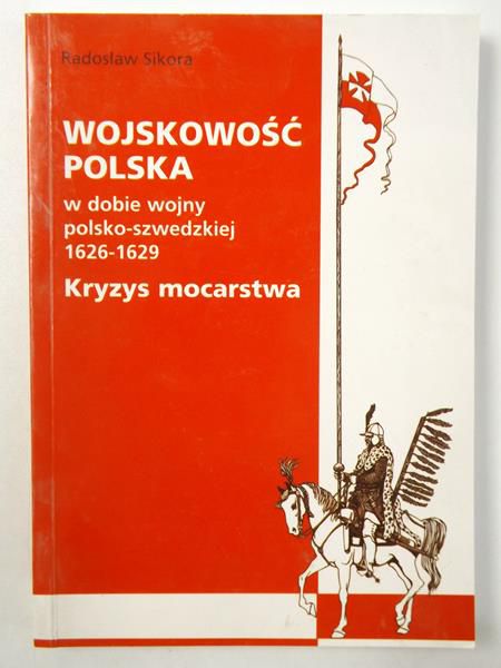 Sikora Radosław - Wojskowość polska w dobie wojny polsko-szwedzkiej 1626-1629. Kryzys mocarstwa