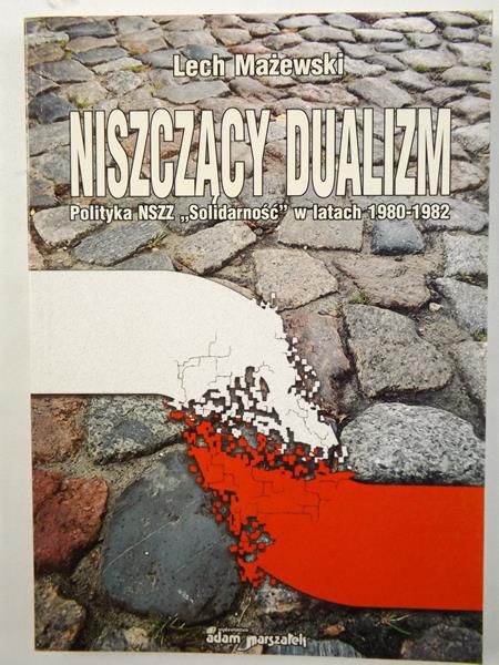 Mażewski Lech - Niszczący dualizm. Polityka NSZZ "Solidarność" w latach 1980-1982