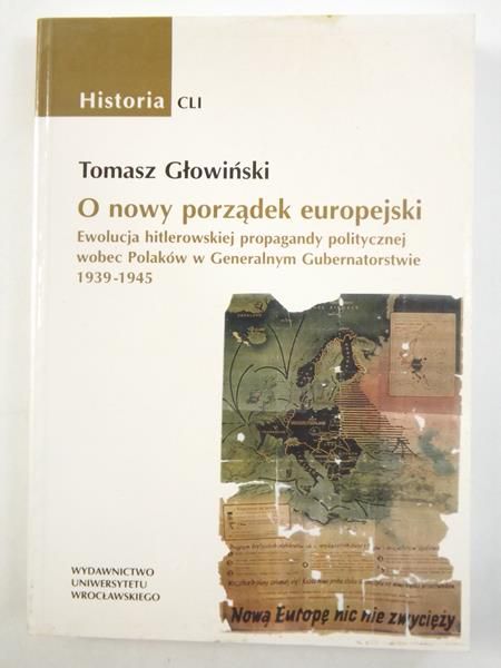 Głowiński Tomasz - O nowy porządek europejski. Ewolucja hitlerowskiej propagandy politycznej wobec Polaków w Generalnym Gubernatorstwie 1939-1945