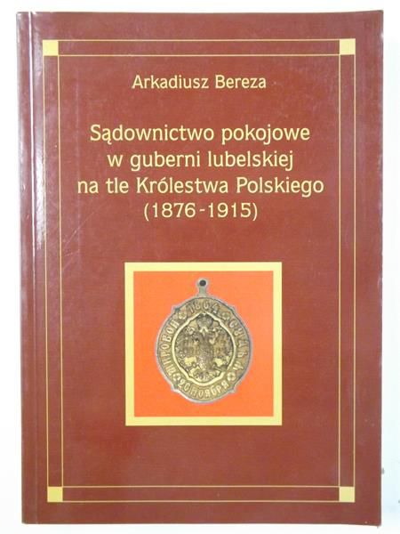 Sądownictwo pokojowe w guberni lubelskiej na tle Królestwa Polskiego (1876-1915)