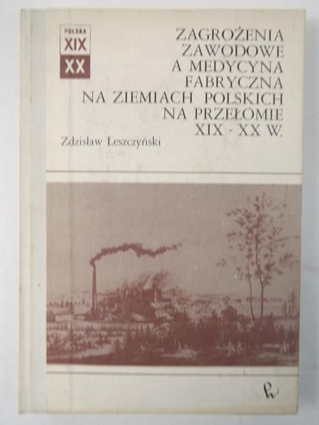 Leszczyński Zdzisław - Zagrożenia zawodowe a medycyna fabryczna na ziemiach Polskich na przełomie XIX-XX w.