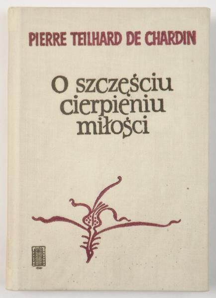 Pierre Teilhard De Chardin - O szczęściu, cierpieniu, miłości