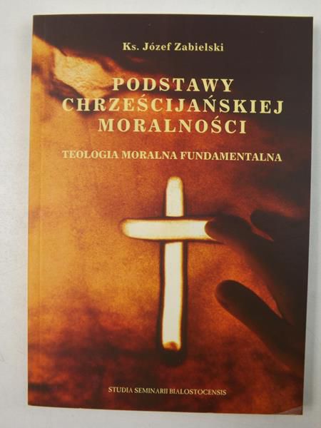 Podstawy chrześcijańskiej moralności. Teologia moralna fundamentalna