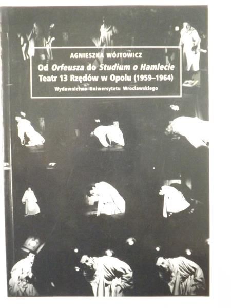 Wójtowicz Agnieszka - Od Orfeusza do Studium o Hamlecie. Teatr  13 Rzędów w Opolu (1959-1964)