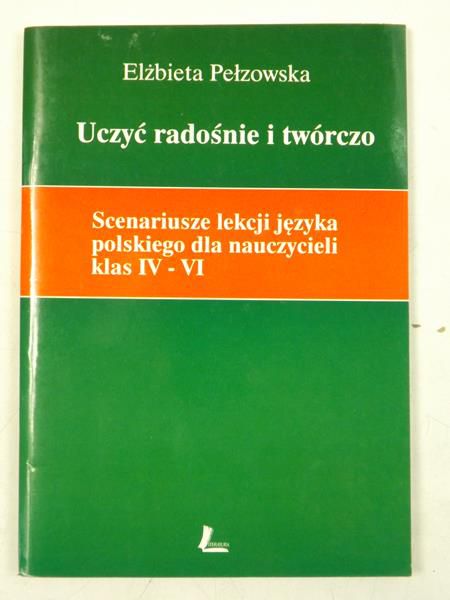 Uczyć radośnie i twórczo. Scenariusze lekcji języka polskiego dla nauczycieli klas IV-VI