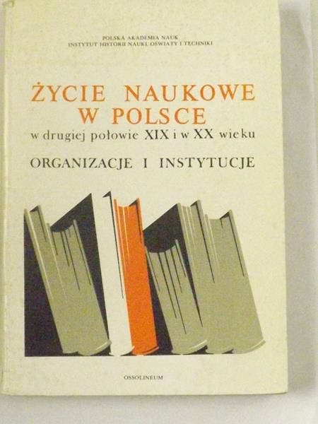 Życie naukowe w Polsce w drugiej połowie XIX i w XX wieku. Organizacje i instytucje