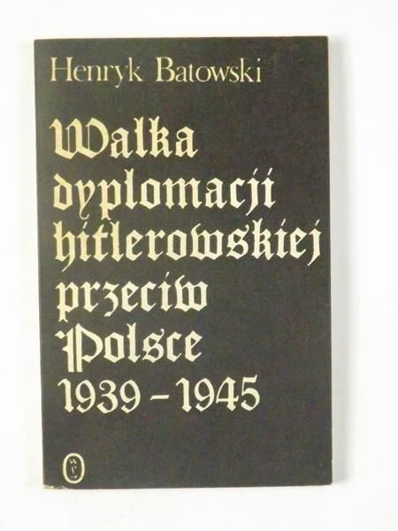 Batowski Henryk - Walka dyplomacji hitlerowskiej przeciw Polsce 1939-1945