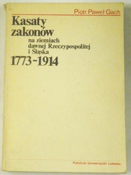 Gach Piotr Paweł - Kasaty zakonów na ziemiach dawnej Rzeczypospolitej i Śląska 1773-1914