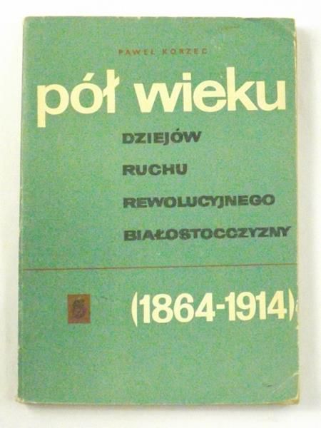 Korzec Paweł  - Pół wieku dziejów Ruchu Rewolucyjnego Białostocczyzny (1864-1914)