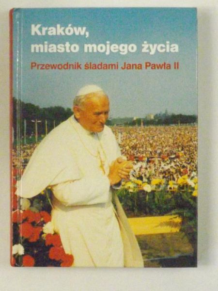 Kraków miasto mojego życia. Przewodnik śladami Jana Pawła II