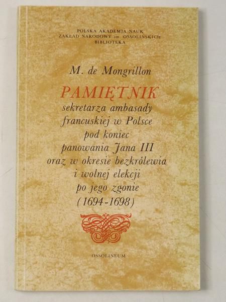 De Mongrillon M. - Pamiętnik sekretarza ambasady francuskiej w Polsce pod koniec panowania Jana III oraz w okresie bezkrólewia i wolnej elekcji po jego zgonie (1694-1698)