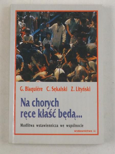 Blaquiere G., Sękalski C.,  - Na chorych ręce kłaść będą... Modlitwa wstawiennicza we wspólnocie