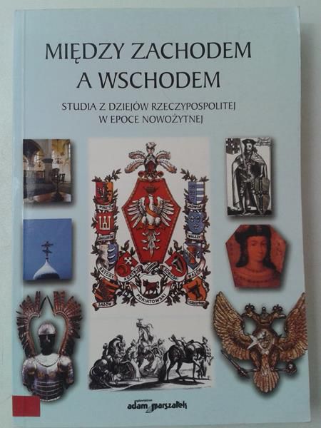 Między Zachodem a Wschodem. Studia z dziejów Rzeczypospolitej w epoce nowożytnej
