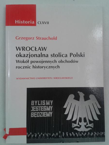 Wrocław. Okazjonalna stolica Polski, wokół powojennych obchodów rocznic historycznych