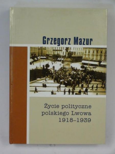 Mazur Grzegorz - Życie polityczne polskiego Lwowa 1918 - 1939