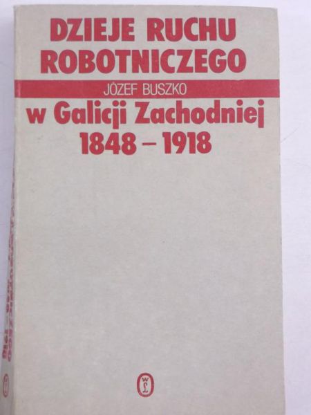 Buszko Józef - Dzieje ruchu robotniczego w Galicji Zachodniej 1848-1918