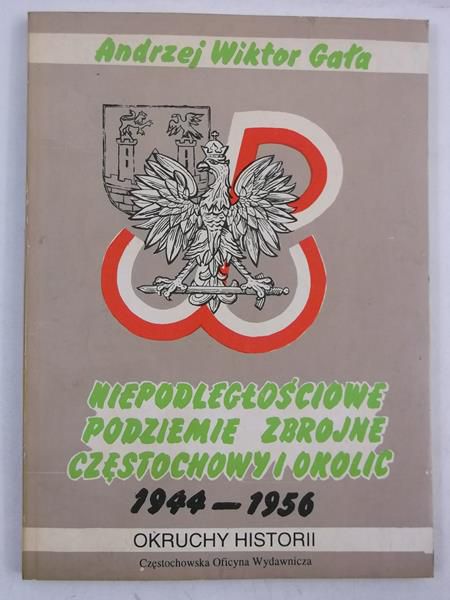 Gała Andrzej Wiktor - Niepodległościowe podziemie zbrojne Częstochowy i okolic 1944-1956