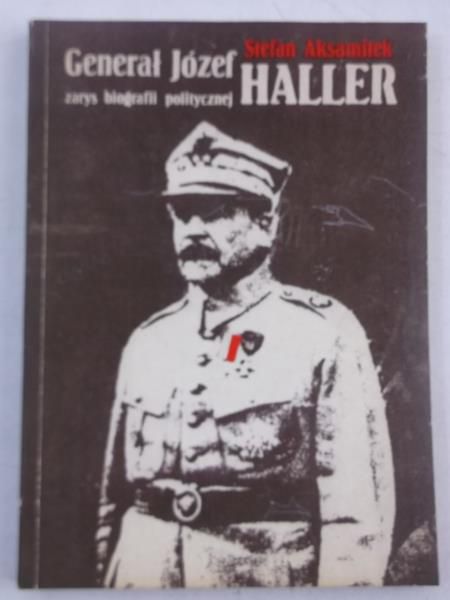Aksamitek Stefan - Generał Józef Haller. Zarys biografii politycznej