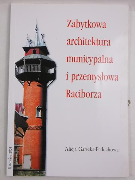 Gałecka-Paduchowa Alicja - Zabytkowa architektura municypalna i przemysłowa Raciborza