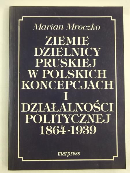 Ziemie dzielnicy pruskiej w polskich koncepcjach i działalności politycznej 1864-1939