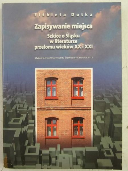 Dutka Elżbieta - Zapisywanie miejsca. Szkice o Śląsku w literaturze przełomu wieków XX i XXI