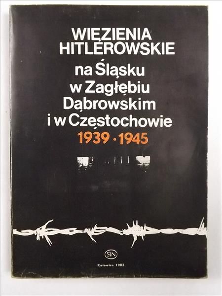 Więzienia hitlerowskie na Śląsku, w Zagłębiu Dąbrowskim i w Częstochowie 1939-1945