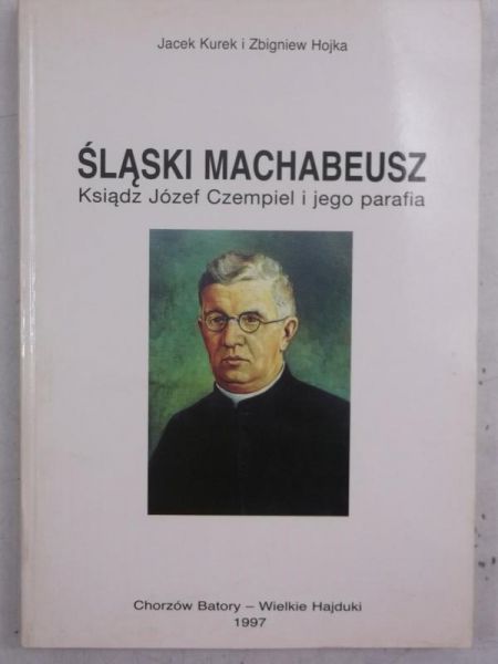 Kurek J.,   - Śląski Machabeusz. Ksiądz Józef Czempiel i jego parafia