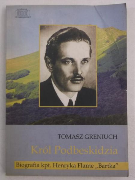 Greniuch Tomasz - Król Podbeskidzia. Biografia kpt. Henryka Flame ,,Bartka"