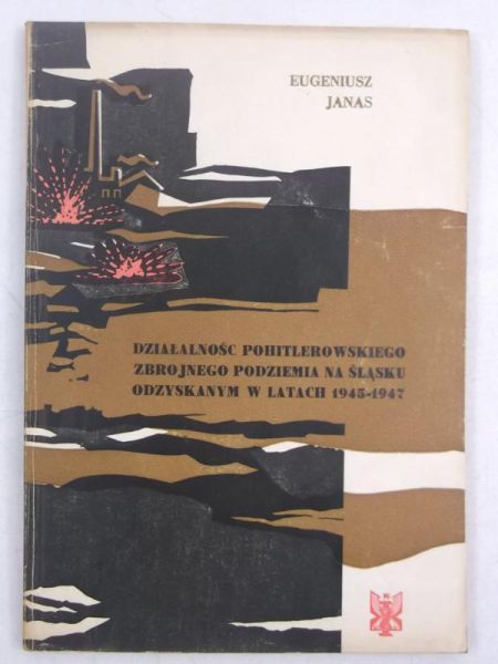Janas Eugeniusz - Działalność pohitlerowskiego zbrojnego podziemia na Śląsku odzyskanym w latach 1945-1947