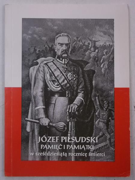 Józef Piłsudski. Pamięć i pamiątki w sześćdziesiątą rocznicę śmierci
