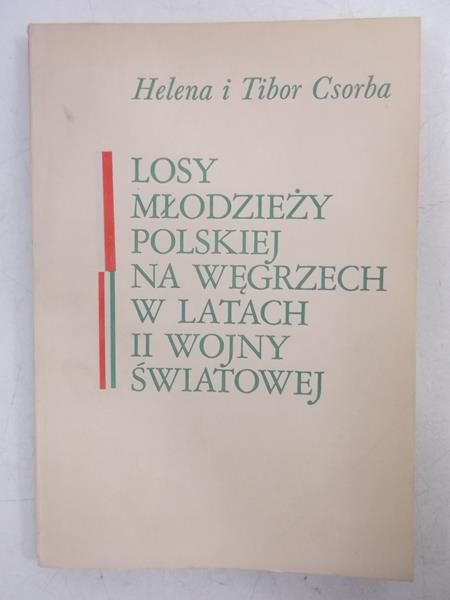 Csorba  Helena i Tibor - Losy młodzieży polskiej na Węgrzech w latach II wojny światowej