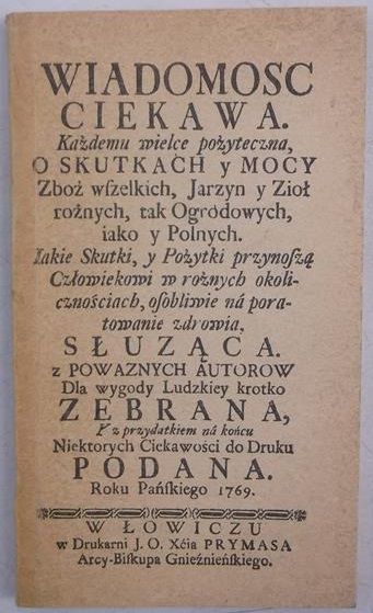Wiadomosc ciekawa, każdemu wielce pożyteczna. O skutkach y mocy zbóż wszelkich, jarzyn y zioł, Reprint z 1769 r.